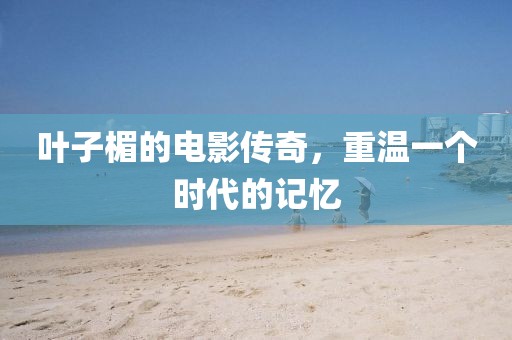 葉子楣的電影傳奇，重溫一個(gè)時(shí)代的記憶