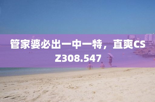 管家婆必出一中一特，直爽CSZ308.547