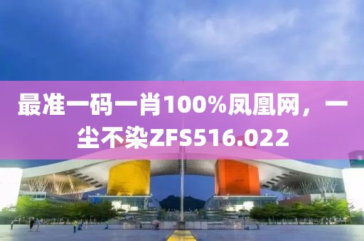 最準(zhǔn)一碼一肖100%鳳凰網(wǎng)，一塵不染ZFS516.022