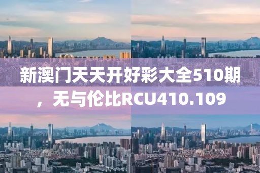 新澳門天天開好彩大全510期，無(wú)與倫比RCU410.109