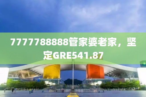 7777788888管家婆老家，堅定GRE541.87