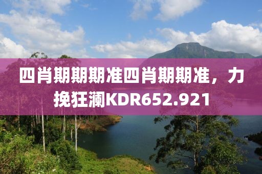 四肖期期期準(zhǔn)四肖期期準(zhǔn)，力挽狂瀾KDR652.921