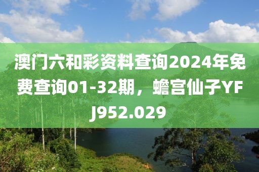 澳門六和彩資料查詢2024年免費(fèi)查詢01-32期，蟾宮仙子YFJ952.029