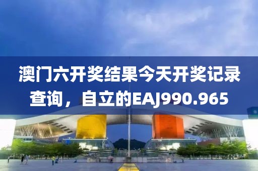 澳門六開獎(jiǎng)結(jié)果今天開獎(jiǎng)記錄查詢，自立的EAJ990.965
