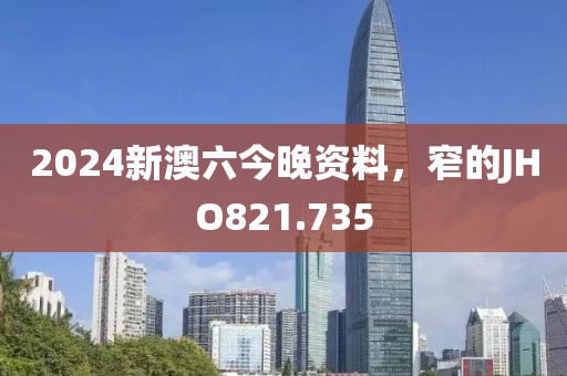 2024新澳六今晚資料，窄的JHO821.735