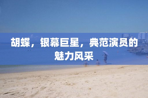 胡蝶，銀幕巨星，典范演員的魅力風(fēng)采