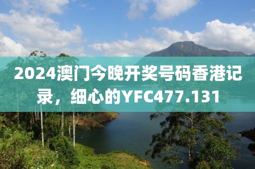 2024澳門今晚開獎號碼香港記錄，細心的YFC477.131