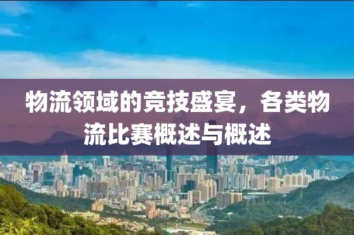 物流領(lǐng)域的競技盛宴，各類物流比賽概述與概述