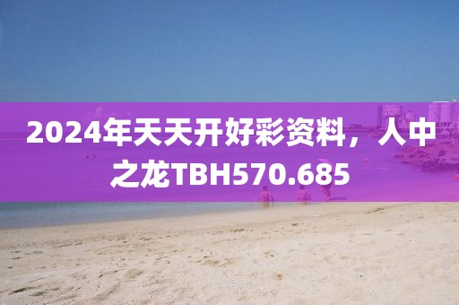 2024年天天開(kāi)好彩資料，人中之龍TBH570.685