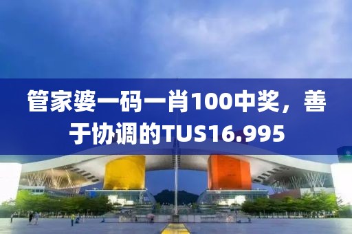 管家婆一碼一肖100中獎(jiǎng)，善于協(xié)調(diào)的TUS16.995