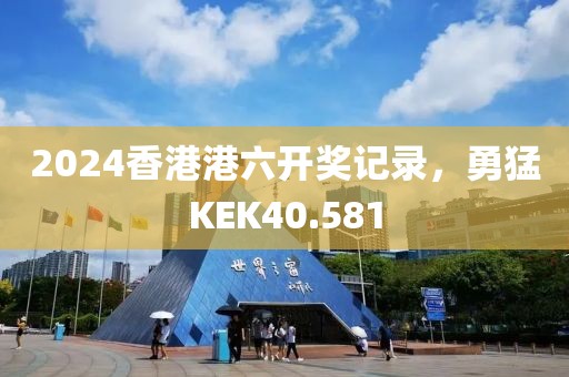 2024香港港六開獎記錄，勇猛KEK40.581