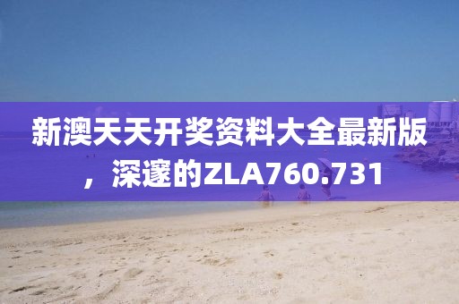 新澳天天開獎資料大全最新版，深邃的ZLA760.731
