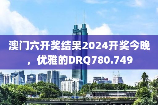 澳門(mén)六開(kāi)獎(jiǎng)結(jié)果2024開(kāi)獎(jiǎng)今晚，優(yōu)雅的DRQ780.749