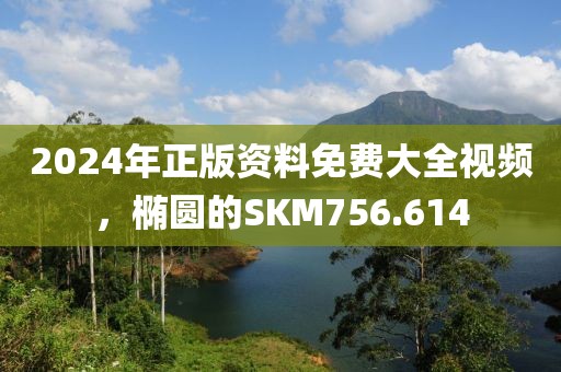 2024年正版資料免費大全視頻，橢圓的SKM756.614