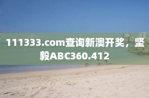 111333.соm查詢新澳開獎(jiǎng)，堅(jiān)毅ABC360.412