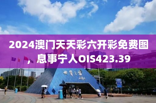 2024澳門天天彩六開彩免費圖，息事寧人OIS423.39