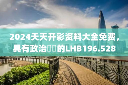 2024天天開彩資料大全免費，具有政治觸覺的LHB196.528