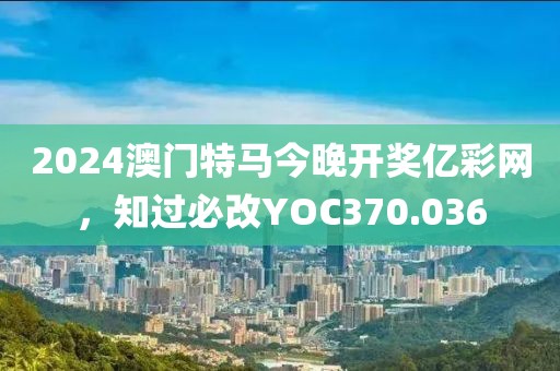 2024澳門特馬今晚開獎億彩網(wǎng)，知過必改YOC370.036