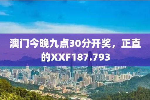 澳門今晚九點(diǎn)30分開獎(jiǎng)，正直的XXF187.793