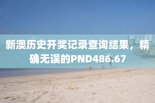 新澳歷史開獎記錄查詢結(jié)果，精確無誤的PND486.67
