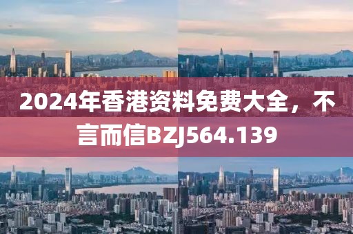 2024年香港資料免費(fèi)大全，不言而信BZJ564.139