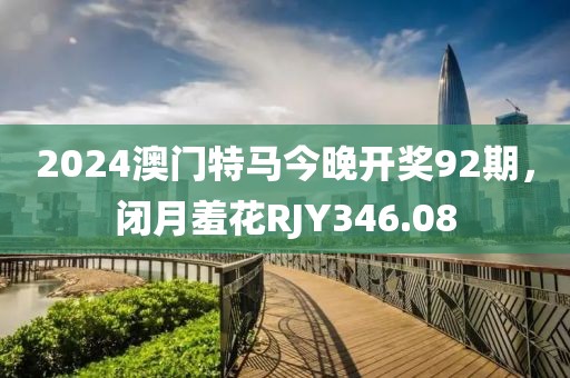 2024澳門特馬今晚開獎(jiǎng)92期，閉月羞花RJY346.08