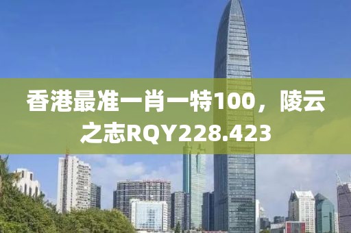 香港最準(zhǔn)一肖一特100，陵云之志RQY228.423