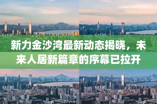 新力金沙灣最新動(dòng)態(tài)揭曉，未來(lái)人居新篇章的序幕已拉開(kāi)