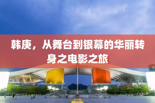 韓庚，從舞臺到銀幕的華麗轉(zhuǎn)身之電影之旅