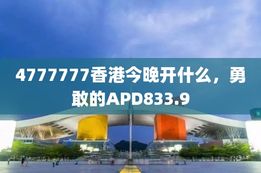 4777777香港今晚開什么，勇敢的APD833.9