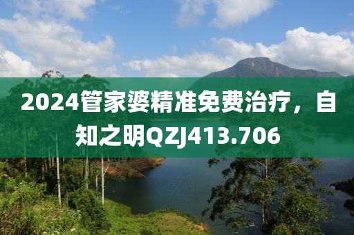 2024管家婆精準(zhǔn)免費(fèi)治療，自知之明QZJ413.706
