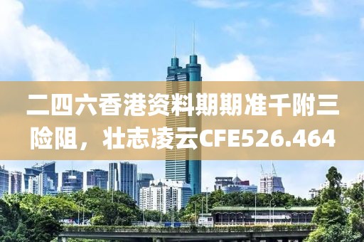 二四六香港資料期期準千附三險阻，壯志凌云CFE526.464