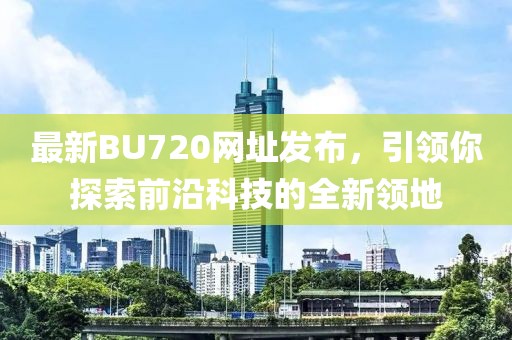 最新BU720網(wǎng)址發(fā)布，引領(lǐng)你探索前沿科技的全新領(lǐng)地