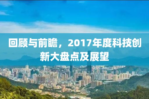 回顧與前瞻，2017年度科技創(chuàng)新大盤點(diǎn)及展望
