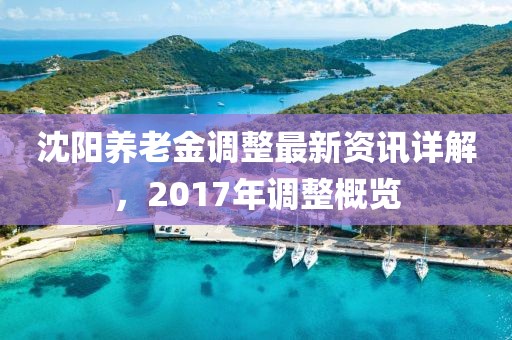 沈陽養(yǎng)老金調(diào)整最新資訊詳解，2017年調(diào)整概覽