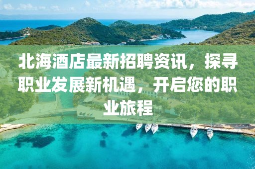 北海酒店最新招聘資訊，探尋職業(yè)發(fā)展新機遇，開啟您的職業(yè)旅程