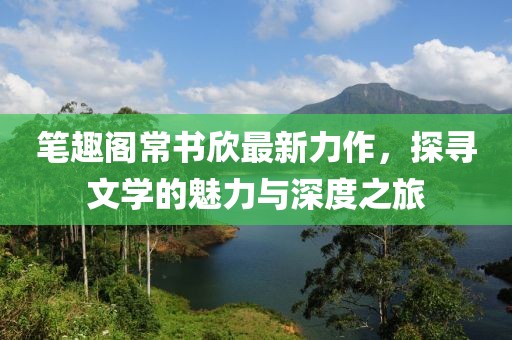 筆趣閣常書(shū)欣最新力作，探尋文學(xué)的魅力與深度之旅
