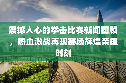 震撼人心的拳擊比賽新聞回顧，熱血激戰(zhàn)再現(xiàn)賽場輝煌榮耀時刻