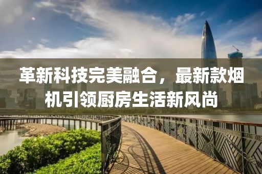 革新科技完美融合，最新款煙機引領廚房生活新風尚