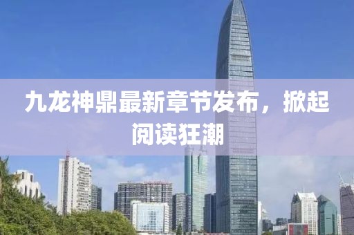 九龍神鼎最新章節(jié)發(fā)布，掀起閱讀狂潮