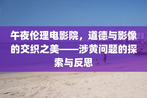 午夜倫理電影院，道德與影像的交織之美——涉黃問題的探索與反思