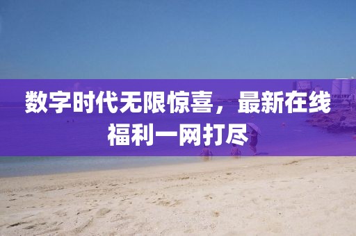 數(shù)字時代無限驚喜，最新在線福利一網(wǎng)打盡