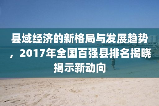 縣域經(jīng)濟(jì)的新格局與發(fā)展趨勢，2017年全國百強(qiáng)縣排名揭曉揭示新動(dòng)向