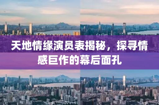 天地情緣演員表揭秘，探尋情感巨作的幕后面孔