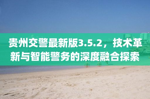 貴州交警最新版3.5.2，技術(shù)革新與智能警務(wù)的深度融合探索