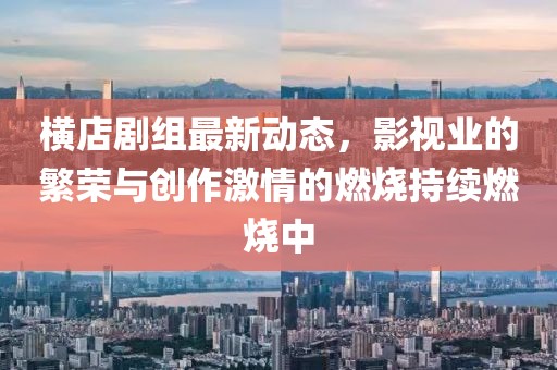橫店劇組最新動態(tài)，影視業(yè)的繁榮與創(chuàng)作激情的燃燒持續(xù)燃燒中