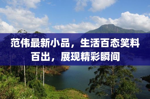范偉最新小品，生活百態(tài)笑料百出，展現(xiàn)精彩瞬間