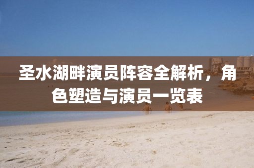 圣水湖畔演員陣容全解析，角色塑造與演員一覽表