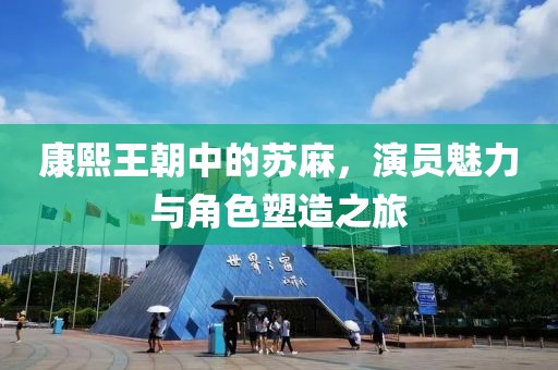 康熙王朝中的蘇麻，演員魅力與角色塑造之旅