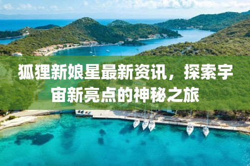 狐貍新娘星最新資訊，探索宇宙新亮點(diǎn)的神秘之旅
